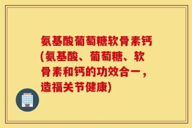 氨基酸葡萄糖软骨素钙(氨基酸、葡萄糖、软骨素和钙的功效合一，造福关节健康)