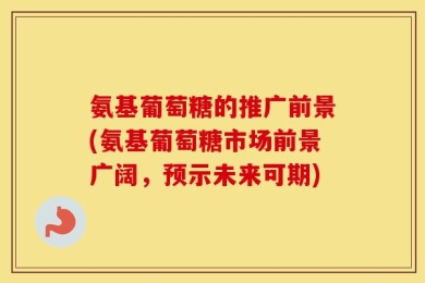 氨基葡萄糖的推广前景(氨基葡萄糖市场前景广阔，预示未来可期)