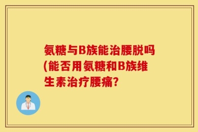 氨糖与B族能治腰脱吗(能否用氨糖和B族维生素治疗腰痛？