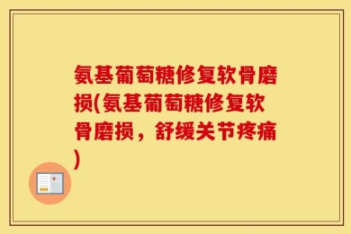 氨基葡萄糖修复软骨磨损(氨基葡萄糖修复软骨磨损，舒缓关节疼痛)