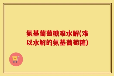 氨基葡萄糖难水解(难以水解的氨基葡萄糖)