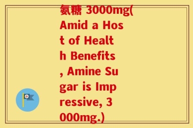 氨糖 3000mg(Amid a Host of Health Benefits, Amine Sugar is Impressive, 3000mg.)