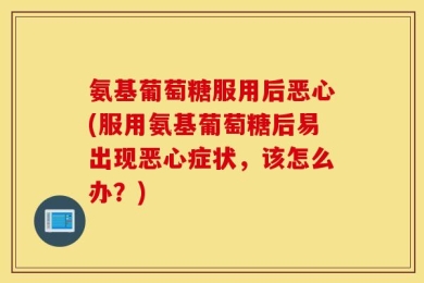 氨基葡萄糖服用后恶心(服用氨基葡萄糖后易出现恶心症状，该怎么办？)