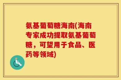 氨基葡萄糖海南(海南专家成功提取氨基葡萄糖，可望用于食品、医药等领域)