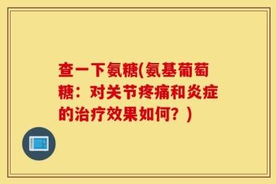 查一下氨糖(氨基葡萄糖：对关节疼痛和炎症的治疗效果如何？)