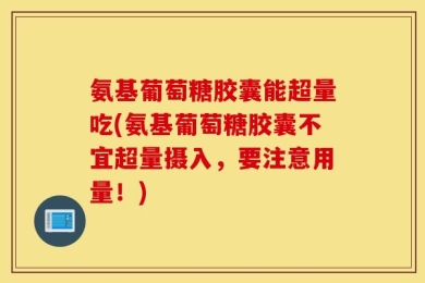 氨基葡萄糖胶囊能超量吃(氨基葡萄糖胶囊不宜超量摄入，要注意用量！)