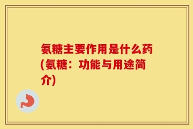 氨糖主要作用是什么药(氨糖：功能与用途简介)