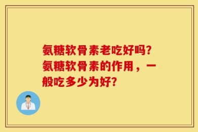 氨糖软骨素老吃好吗？氨糖软骨素的作用，一般吃多少为好？