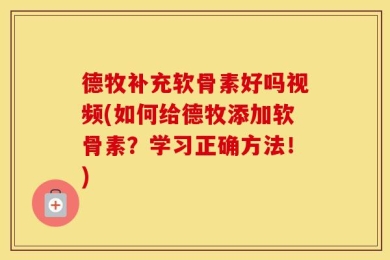 德牧补充软骨素好吗视频(如何给德牧添加软骨素？学习正确方法！)