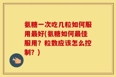 氨糖一次吃几粒如何服用最好(氨糖如何最佳服用？粒数应该怎么控制？)