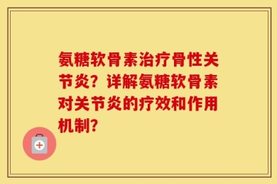 氨糖软骨素治疗骨性关节炎？详解氨糖软骨素对关节炎的疗效和作用机制？