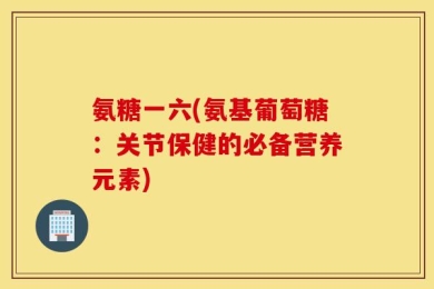 氨糖一六(氨基葡萄糖：关节保健的必备营养元素)