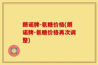 朗诺牌-氨糖价格(朗诺牌-氨糖价格再次调整)
