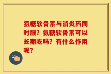 氨糖软骨素与消炎药同时服？氨糖软骨素可以长期吃吗？有什么作用呢？