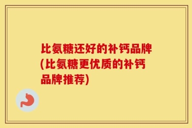 比氨糖还好的补钙品牌(比氨糖更优质的补钙品牌推荐)