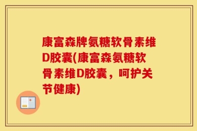 康富森牌氨糖软骨素维D胶囊(康富森氨糖软骨素维D胶囊，呵护关节健康)