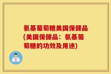 氨基葡萄糖美国保健品(美国保健品：氨基葡萄糖的功效及用途)