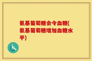 氨基葡萄糖会令血糖(氨基葡萄糖增加血糖水平)