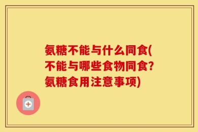 氨糖不能与什么同食(不能与哪些食物同食？氨糖食用注意事项)