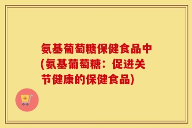 氨基葡萄糖保健食品中(氨基葡萄糖：促进关节健康的保健食品)