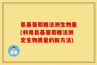 氨基葡萄糖法测生物量(利用氨基葡萄糖法测定生物质量的新方法)