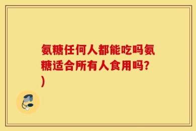 氨糖任何人都能吃吗氨糖适合所有人食用吗？)
