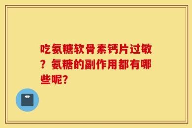 吃氨糖软骨素钙片过敏？氨糖的副作用都有哪些呢？