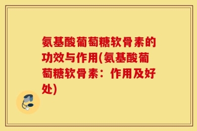 氨基酸葡萄糖软骨素的功效与作用(氨基酸葡萄糖软骨素：作用及好处)