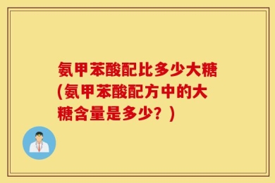 氨甲苯酸配比多少大糖(氨甲苯酸配方中的大糖含量是多少？)