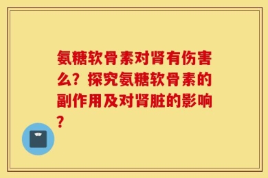 氨糖软骨素对肾有伤害么？探究氨糖软骨素的副作用及对肾脏的影响？