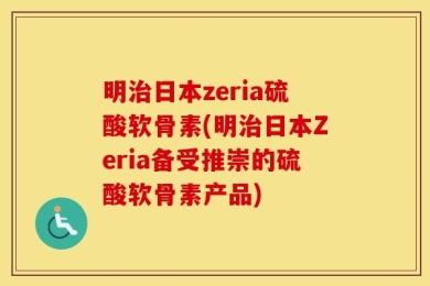 明治日本zeria硫酸软骨素(明治日本Zeria备受推崇的硫酸软骨素产品)
