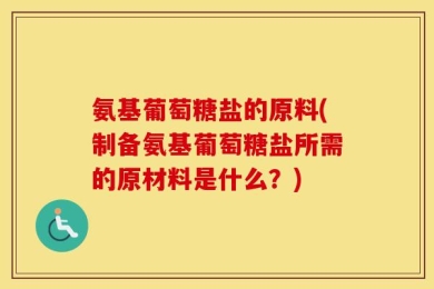 氨基葡萄糖盐的原料(制备氨基葡萄糖盐所需的原材料是什么？)