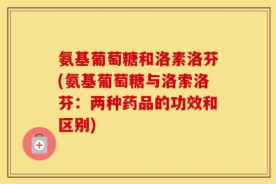 氨基葡萄糖和洛素洛芬(氨基葡萄糖与洛索洛芬：两种药品的功效和区别)