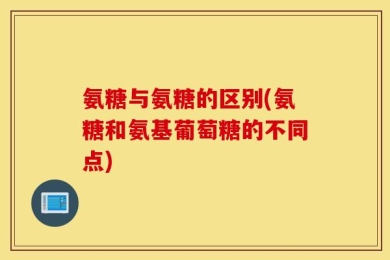 氨糖与氨糖的区别(氨糖和氨基葡萄糖的不同点)
