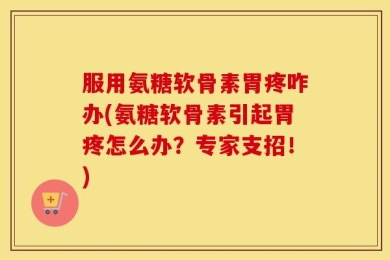 服用氨糖软骨素胃疼咋办(氨糖软骨素引起胃疼怎么办？专家支招！)
