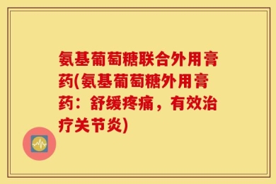 氨基葡萄糖联合外用膏药(氨基葡萄糖外用膏药：舒缓疼痛，有效治疗关节炎)
