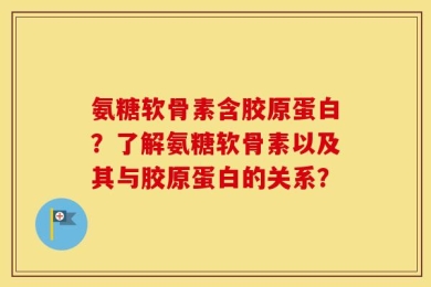 氨糖软骨素含胶原蛋白？了解氨糖软骨素以及其与胶原蛋白的关系？