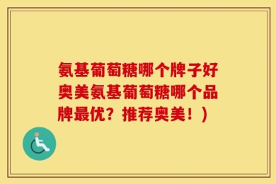 氨基葡萄糖哪个牌子好奥美氨基葡萄糖哪个品牌最优？推荐奥美！)