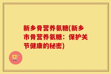 新乡骨营养氨糖(新乡市骨营养氨糖：保护关节健康的秘密)