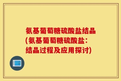 氨基葡萄糖硫酸盐结晶(氨基葡萄糖硫酸盐：结晶过程及应用探讨)