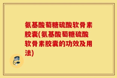 氨基酸萄糖硫酸软骨素胶囊(氨基酸萄糖硫酸软骨素胶囊的功效及用法)