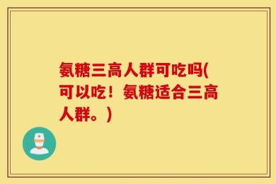 氨糖三高人群可吃吗(可以吃！氨糖适合三高人群。)