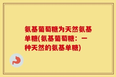氨基葡萄糖为天然氨基单糖(氨基葡萄糖：一种天然的氨基单糖)