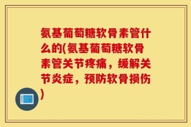 氨基葡萄糖软骨素管什么的(氨基葡萄糖软骨素管关节疼痛，缓解关节炎症，预防软骨损伤)