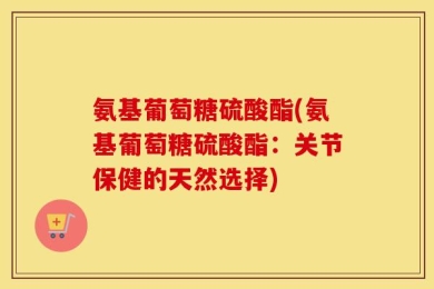 氨基葡萄糖硫酸酯(氨基葡萄糖硫酸酯：关节保健的天然选择)