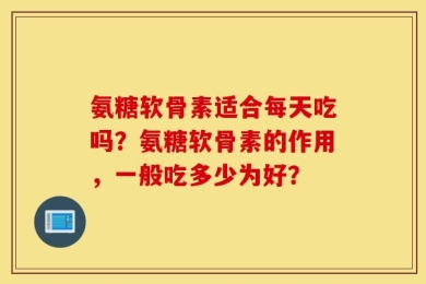 氨糖软骨素适合每天吃吗？氨糖软骨素的作用，一般吃多少为好？