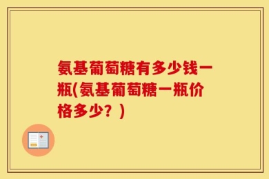 氨基葡萄糖有多少钱一瓶(氨基葡萄糖一瓶价格多少？)