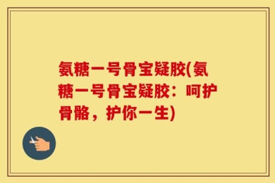 氨糖一号骨宝疑胶(氨糖一号骨宝疑胶：呵护骨骼，护你一生)