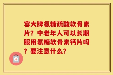 容大牌氨糖疏酸软骨素片？中老年人可以长期服用氨糖软骨素钙片吗？要注意什么？