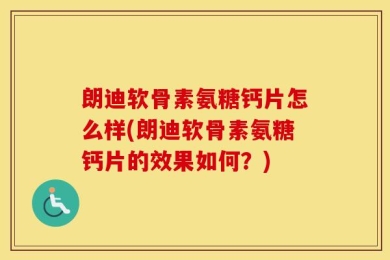 朗迪软骨素氨糖钙片怎么样(朗迪软骨素氨糖钙片的效果如何？)